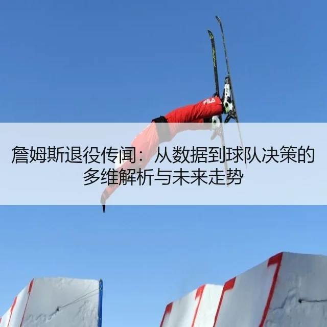 詹姆斯退役传闻：从数据到球队决策的多维解析与未来走势 | kaiyun